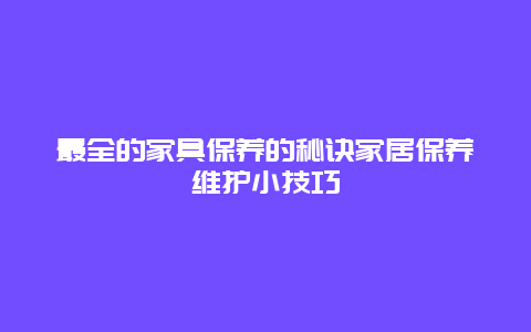 最全的家具保养的秘诀家居保养维护小技巧_http://www.365jiazheng.com_保洁卫生_第1张