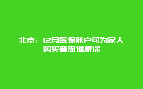 北京：12月医保账户可为家人购买普惠健康保