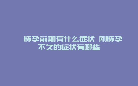 ​怀孕前期有什么症状 刚怀孕不久的症状有哪些