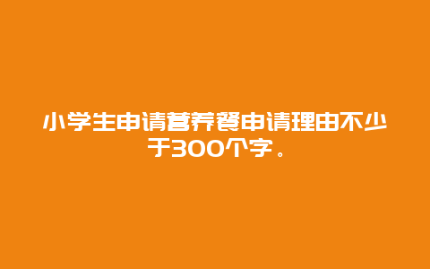 小学生申请营养餐申请理由不少于300个字。