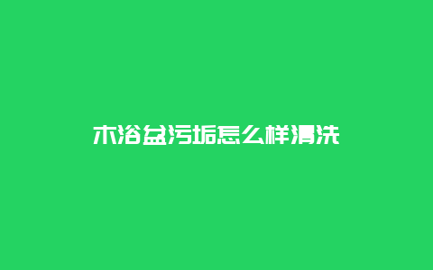 木浴盆污垢怎么样清洗_http://www.365jiazheng.com_保洁卫生_第1张