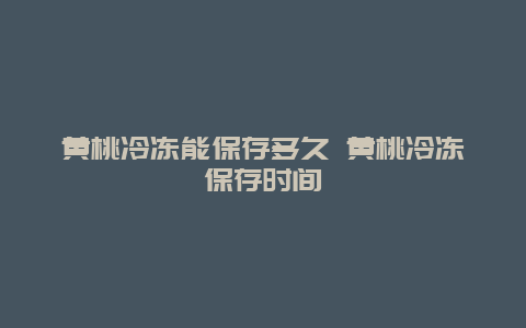 黄桃冷冻能保存多久 黄桃冷冻保存时间