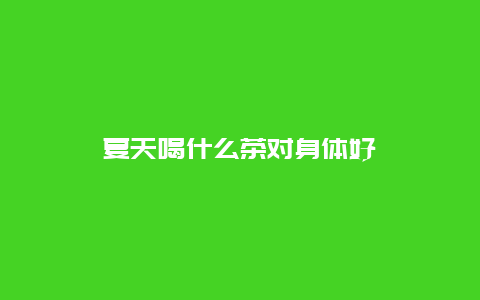 夏天喝什么茶对身体好