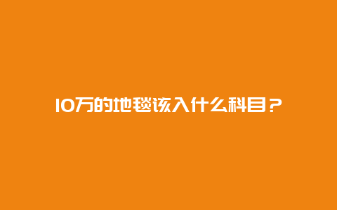 10万的地毯该入什么科目？