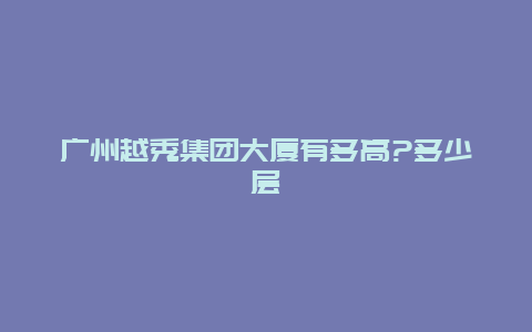 广州越秀集团大厦有多高?多少层