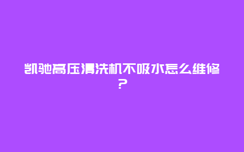 凯驰高压清洗机不吸水怎么维修？