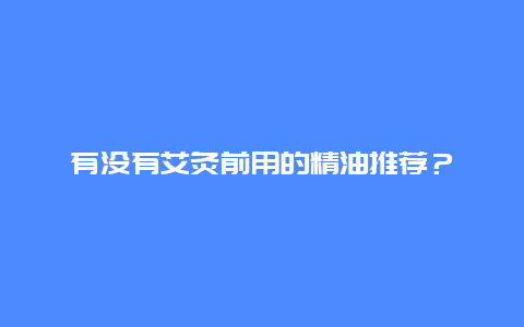 有没有艾灸前用的精油推荐？