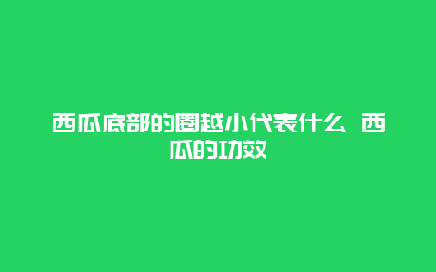 西瓜底部的圈越小代表什么 西瓜的功效