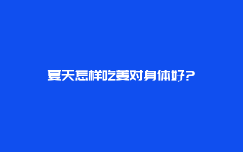 夏天怎样吃姜对身体好?