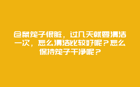 仓鼠笼子很脏，过几天就要清洁一次，怎么清洁比较好呢？怎么保持笼子干净呢？