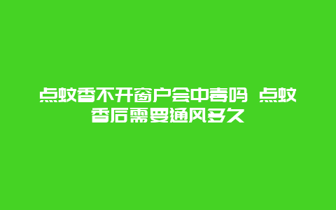 点蚊香不开窗户会中毒吗 点蚊香后需要通风多久_http://www.365jiazheng.com_健康护理_第1张