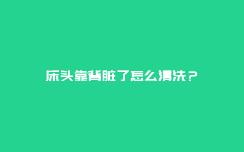 床头靠背脏了怎么清洗？_http://www.365jiazheng.com_保洁卫生_第1张