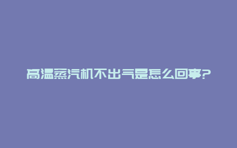 高温蒸汽机不出气是怎么回事?