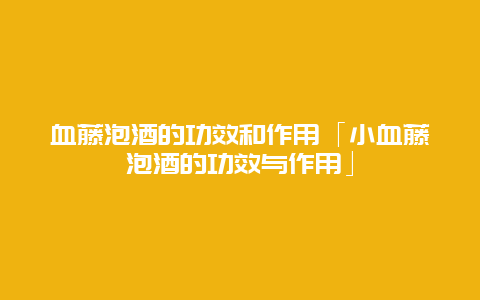 血藤泡酒的功效和作用「小血藤泡酒的功效与作用」_http://www.365jiazheng.com_健康护理_第1张