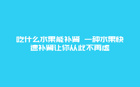 吃什么水果能补肾 一种水果快速补肾让你从此不再虚_http://www.365jiazheng.com_健康护理_第1张