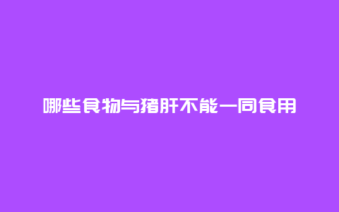 哪些食物与猪肝不能一同食用_http://www.365jiazheng.com_健康护理_第1张