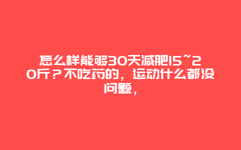 怎么样能够30天减肥15~20斤？不吃药的，运动什么都没问题，