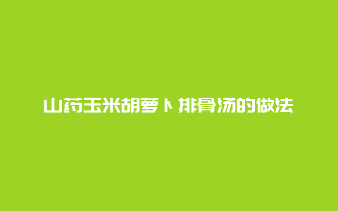 山药玉米胡萝卜排骨汤的做法