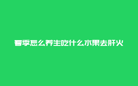 春季怎么养生吃什么水果去肝火