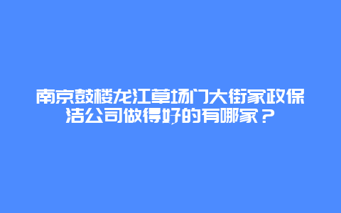 南京鼓楼龙江草场门大街家政保洁公司做得好的有哪家？