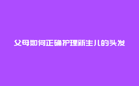 父母如何正确护理新生儿的头发