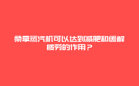 桑拿蒸汽机可以达到减肥和缓解疲劳的作用？