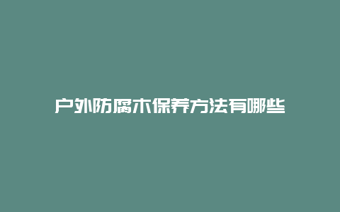 户外防腐木保养方法有哪些_http://www.365jiazheng.com_保洁卫生_第1张