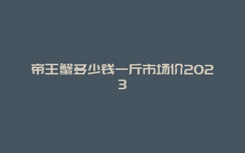 帝王蟹多少钱一斤市场价2023