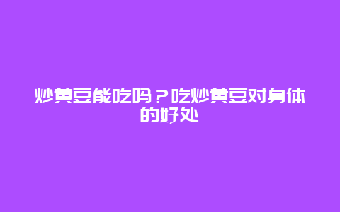 炒黄豆能吃吗？吃炒黄豆对身体的好处