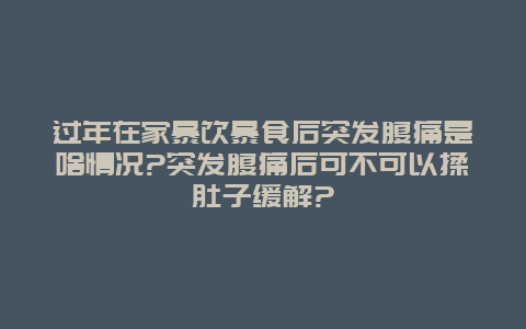 过年在家暴饮暴食后突发腹痛是啥情况?突发腹痛后可不可以揉肚子缓解?