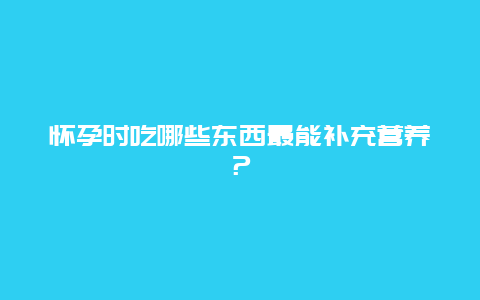 怀孕时吃哪些东西最能补充营养？