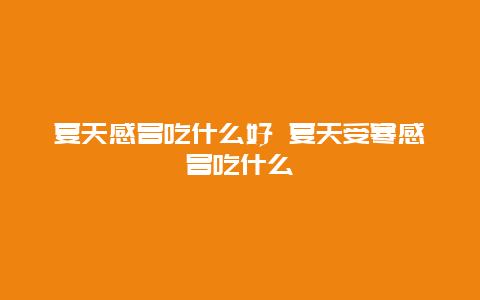 夏天感冒吃什么好 夏天受寒感冒吃什么