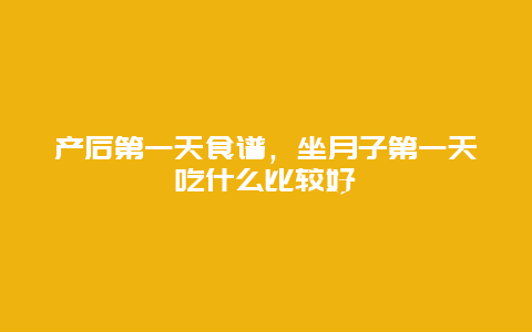 产后第一天食谱，坐月子第一天吃什么比较好