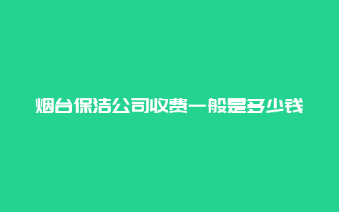 烟台保洁公司收费一般是多少钱