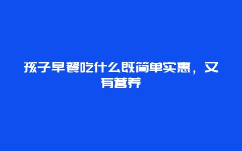 孩子早餐吃什么既简单实惠，又有营养