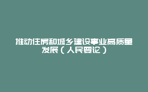 推动住房和城乡建设事业高质量发展（人民要论）