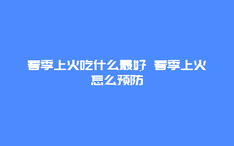 春季上火吃什么最好 春季上火怎么预防_http://www.365jiazheng.com_健康护理_第1张