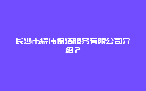 长沙市耀伟保洁服务有限公司介绍？