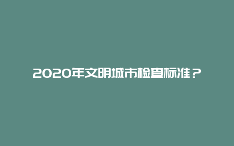 2020年文明城市检查标准？