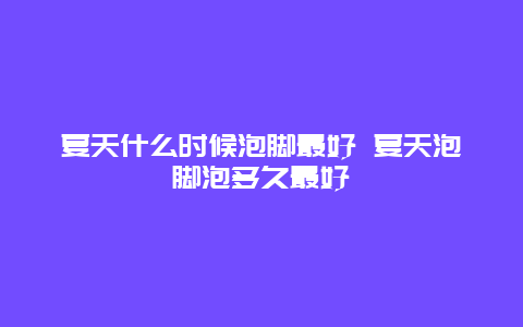 夏天什么时候泡脚最好 夏天泡脚泡多久最好