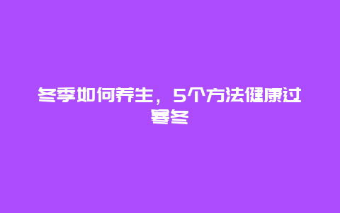 冬季如何养生，5个方法健康过寒冬