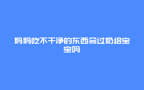 妈妈吃不干净的东西会过奶给宝宝吗