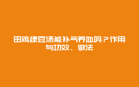 田鸡绿豆汤能补气养血吗？作用与功效、做法_http://www.365jiazheng.com_健康护理_第1张