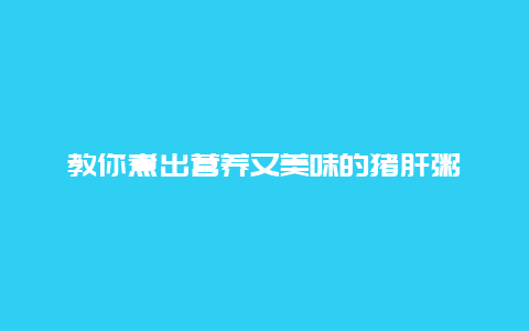 教你煮出营养又美味的猪肝粥