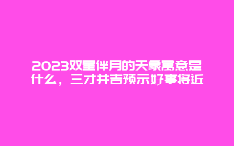 2023双星伴月的天象寓意是什么，三才并吉预示好事将近_http://www.365jiazheng.com_健康护理_第1张