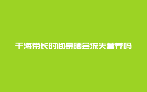 干海带长时间暴晒会流失营养吗