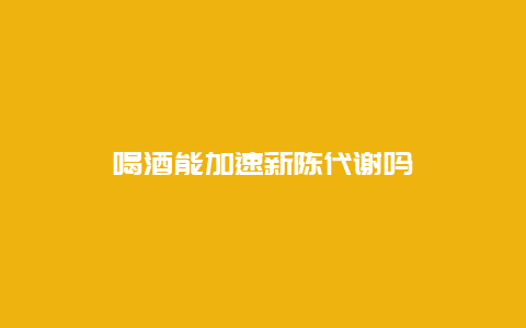 喝酒能加速新陈代谢吗