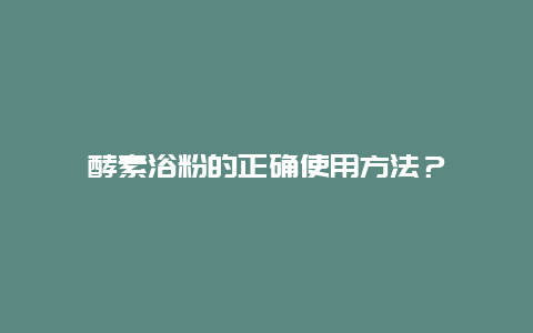 酵素浴粉的正确使用方法？