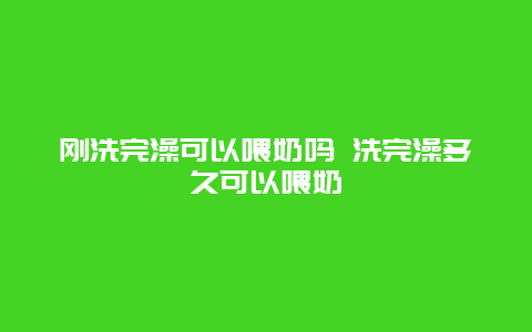 刚洗完澡可以喂奶吗 洗完澡多久可以喂奶