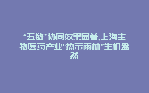 “五链”协同效果显著,上海生物医药产业“热带雨林”生机盎然